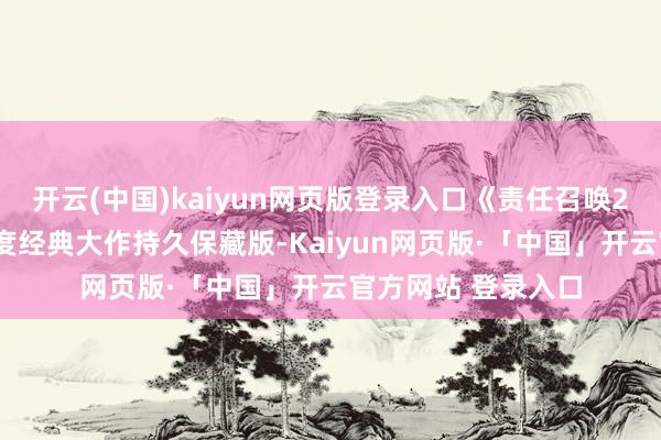 开云(中国)kaiyun网页版登录入口《责任召唤21：海湾战争》年度经典大作持久保藏版-Kaiyun网页版·「中国」开云官方网站 登录入口