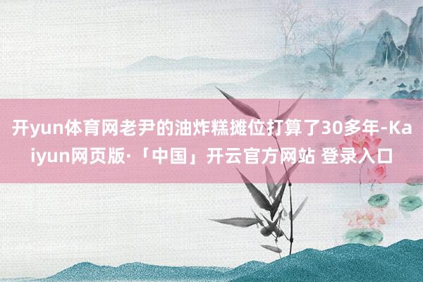 开yun体育网老尹的油炸糕摊位打算了30多年-Kaiyun网页版·「中国」开云官方网站 登录入口