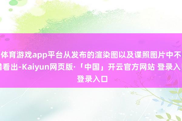 体育游戏app平台从发布的渲染图以及谍照图片中不错看出-Kaiyun网页版·「中国」开云官方网站 登录入口