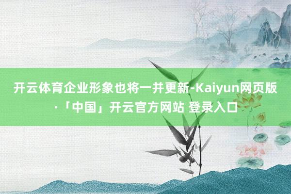 开云体育企业形象也将一并更新-Kaiyun网页版·「中国」开云官方网站 登录入口