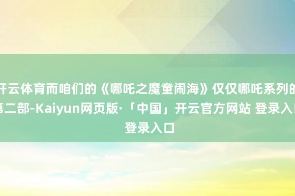 开云体育而咱们的《哪吒之魔童闹海》仅仅哪吒系列的第二部-Kaiyun网页版·「中国」开云官方网站 登录入口