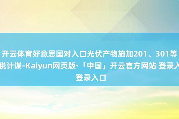 开云体育好意思国对入口光伏产物施加201、301等关税计谋-Kaiyun网页版·「中国」开云官方网站 登录入口