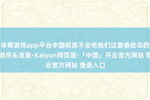 体育游戏app平台中国根底不会吃他们这套垂纶岛的主权包摄尽头澄澈-Kaiyun网页版·「中国」开云官方网站 登录入口