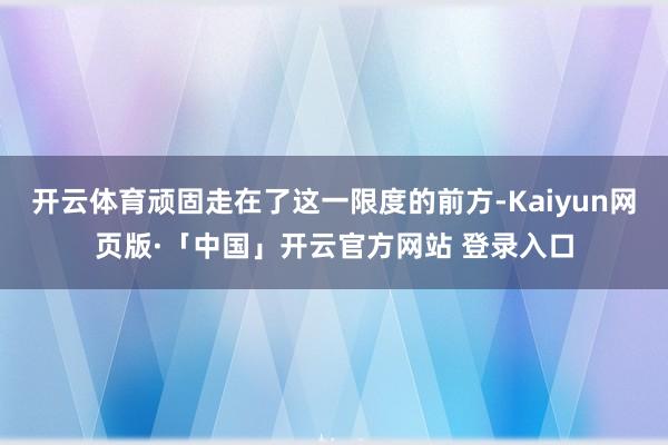 开云体育顽固走在了这一限度的前方-Kaiyun网页版·「中国」开云官方网站 登录入口