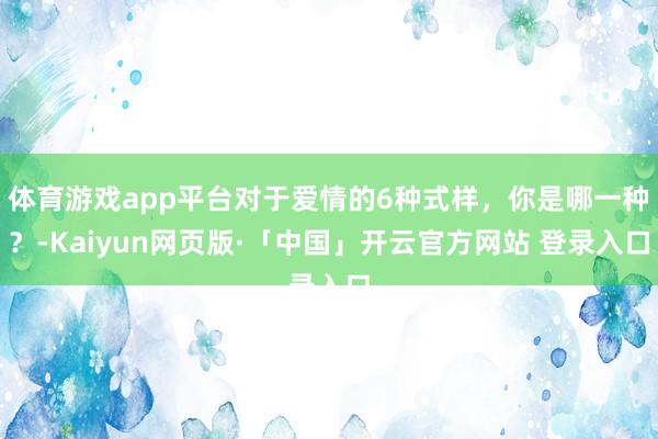 体育游戏app平台对于爱情的6种式样，你是哪一种？-Kaiyun网页版·「中国」开云官方网站 登录入口