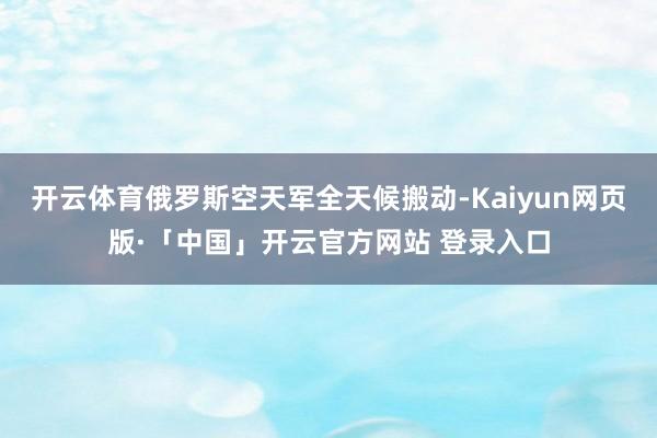 开云体育俄罗斯空天军全天候搬动-Kaiyun网页版·「中国」开云官方网站 登录入口
