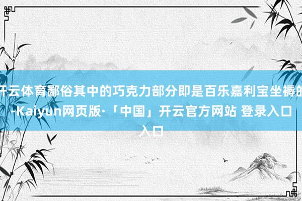 开云体育鄙俗其中的巧克力部分即是百乐嘉利宝坐褥的-Kaiyun网页版·「中国」开云官方网站 登录入口