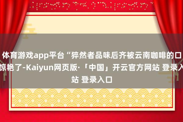 体育游戏app平台“猝然者品味后齐被云南咖啡的口感惊艳了-Kaiyun网页版·「中国」开云官方网站 登录入口