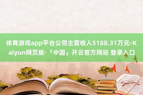 体育游戏app平台公司主营收入5188.31万元-Kaiyun网页版·「中国」开云官方网站 登录入口