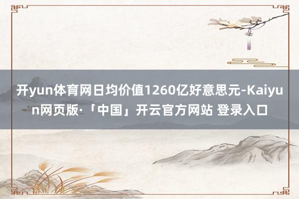 开yun体育网日均价值1260亿好意思元-Kaiyun网页版·「中国」开云官方网站 登录入口