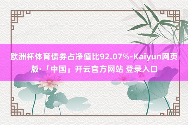 欧洲杯体育债券占净值比92.07%-Kaiyun网页版·「中国」开云官方网站 登录入口