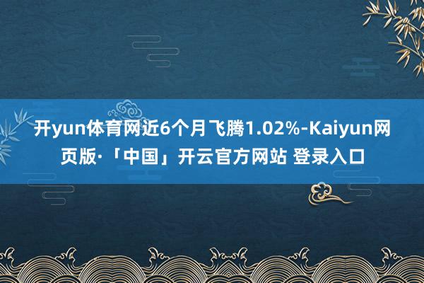 开yun体育网近6个月飞腾1.02%-Kaiyun网页版·「中国」开云官方网站 登录入口