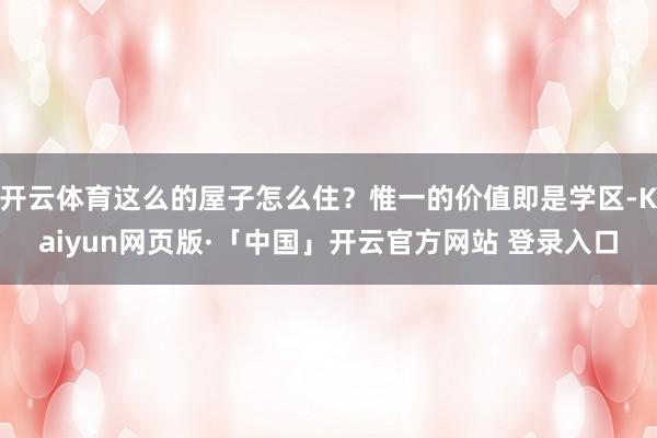开云体育这么的屋子怎么住？惟一的价值即是学区-Kaiyun网页版·「中国」开云官方网站 登录入口