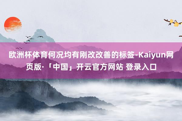 欧洲杯体育何况均有刚改改善的标签-Kaiyun网页版·「中国」开云官方网站 登录入口