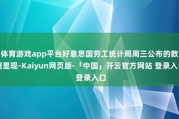 体育游戏app平台好意思国劳工统计局周三公布的数据显现-Kaiyun网页版·「中国」开云官方网站 登录入口