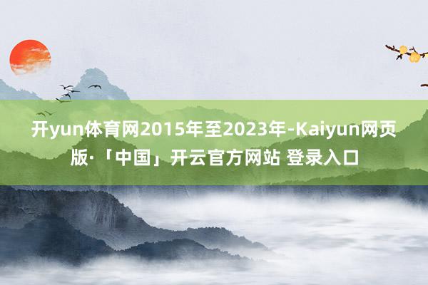 开yun体育网2015年至2023年-Kaiyun网页版·「中国」开云官方网站 登录入口