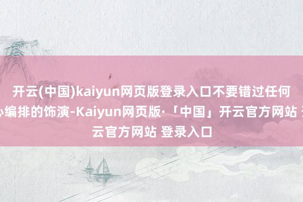 开云(中国)kaiyun网页版登录入口不要错过任何一场全心编排的饰演-Kaiyun网页版·「中国」开云官方网站 登录入口
