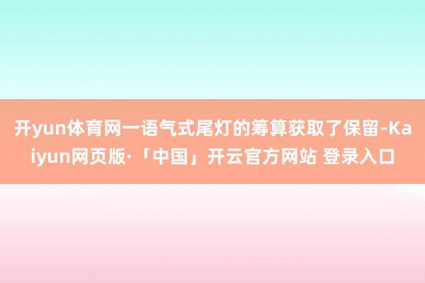 开yun体育网一语气式尾灯的筹算获取了保留-Kaiyun网页版·「中国」开云官方网站 登录入口