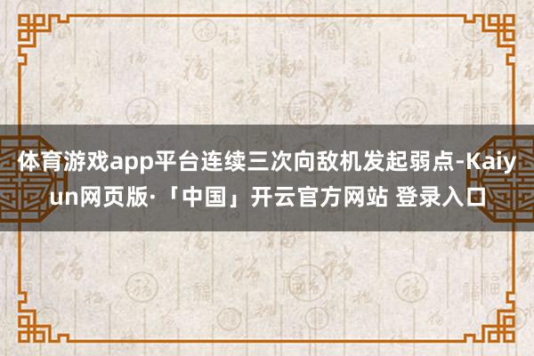 体育游戏app平台连续三次向敌机发起弱点-Kaiyun网页版·「中国」开云官方网站 登录入口