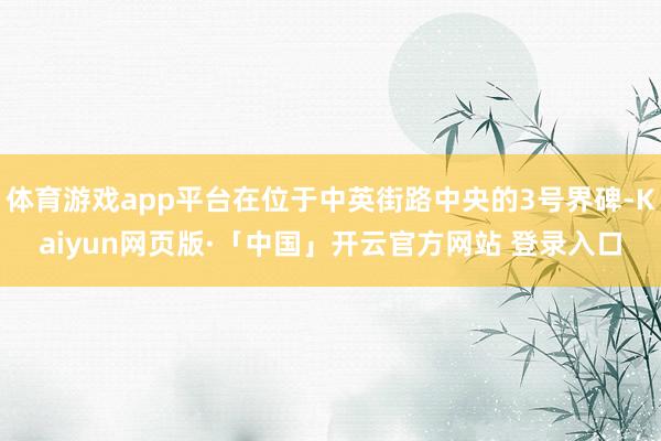 体育游戏app平台在位于中英街路中央的3号界碑-Kaiyun网页版·「中国」开云官方网站 登录入口