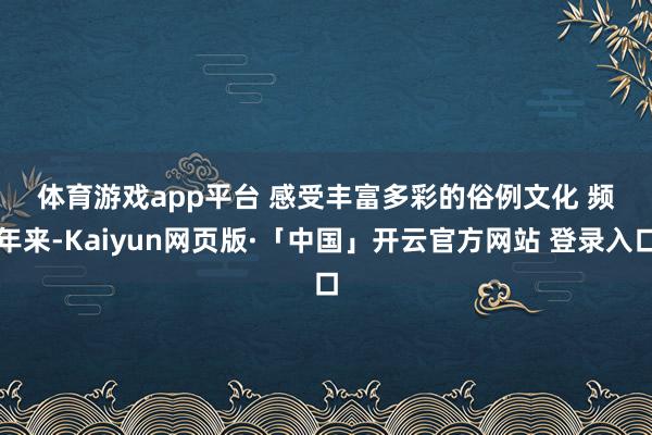 体育游戏app平台 　　感受丰富多彩的俗例文化 　　频年来-Kaiyun网页版·「中国」开云官方网站 登录入口