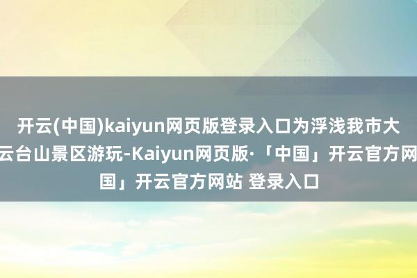 开云(中国)kaiyun网页版登录入口为浮浅我市大学生周末到云台山景区游玩-Kaiyun网页版·「中国」开云官方网站 登录入口