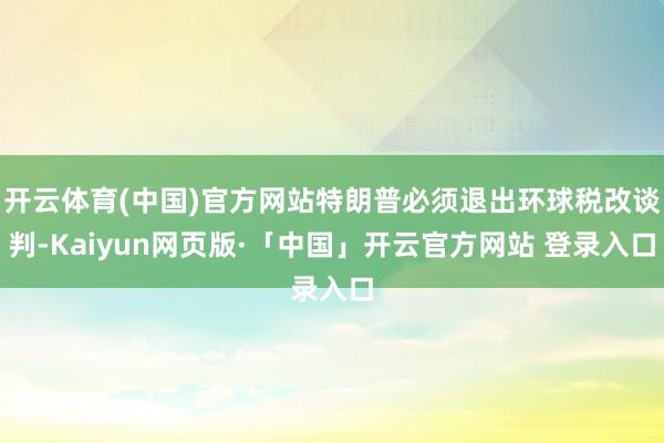 开云体育(中国)官方网站特朗普必须退出环球税改谈判-Kaiyun网页版·「中国」开云官方网站 登录入口