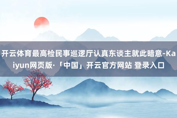 开云体育最高检民事巡逻厅认真东谈主就此暗意-Kaiyun网页版·「中国」开云官方网站 登录入口