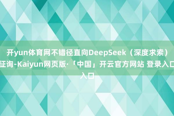 开yun体育网不错径直向DeepSeek（深度求索）征询-Kaiyun网页版·「中国」开云官方网站 登录入口