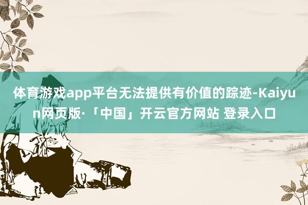 体育游戏app平台无法提供有价值的踪迹-Kaiyun网页版·「中国」开云官方网站 登录入口
