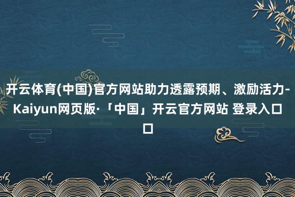开云体育(中国)官方网站助力透露预期、激励活力-Kaiyun网页版·「中国」开云官方网站 登录入口