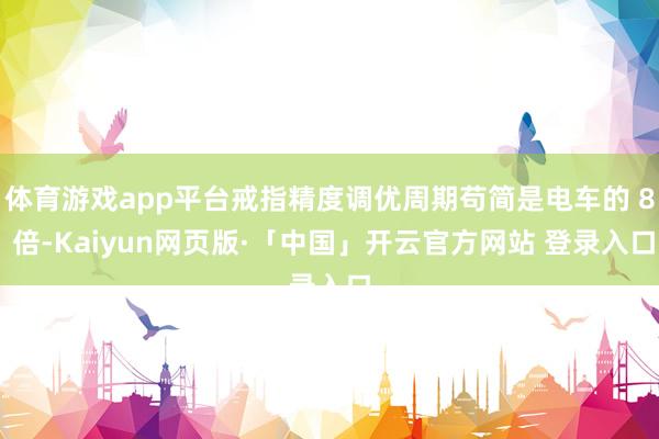 体育游戏app平台戒指精度调优周期苟简是电车的 8 倍-Kaiyun网页版·「中国」开云官方网站 登录入口