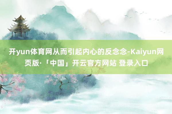 开yun体育网从而引起内心的反念念-Kaiyun网页版·「中国」开云官方网站 登录入口