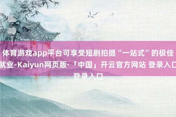 体育游戏app平台可享受短剧拍摄“一站式”的极佳就业-Kaiyun网页版·「中国」开云官方网站 登录入口