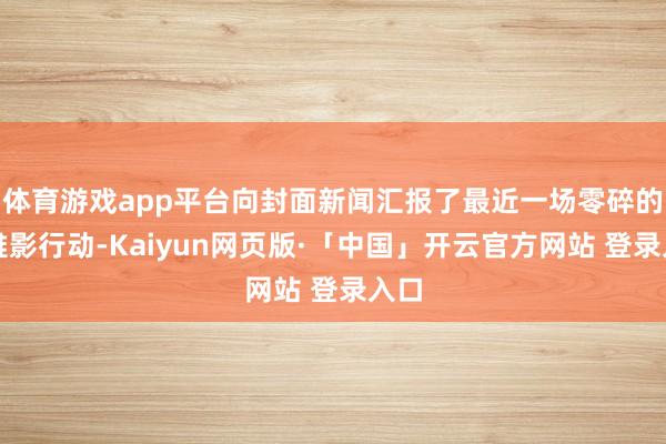 体育游戏app平台向封面新闻汇报了最近一场零碎的不雅影行动-Kaiyun网页版·「中国」开云官方网站 登录入口