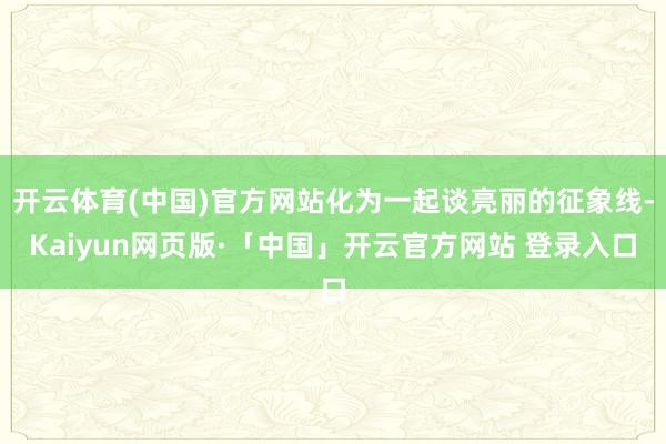 开云体育(中国)官方网站化为一起谈亮丽的征象线-Kaiyun网页版·「中国」开云官方网站 登录入口