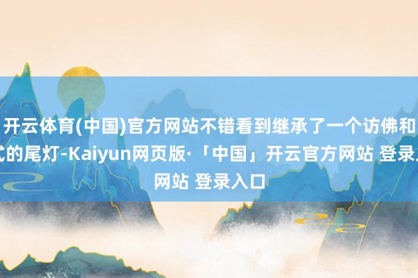 开云体育(中国)官方网站不错看到继承了一个访佛和洽式的尾灯-Kaiyun网页版·「中国」开云官方网站 登录入口
