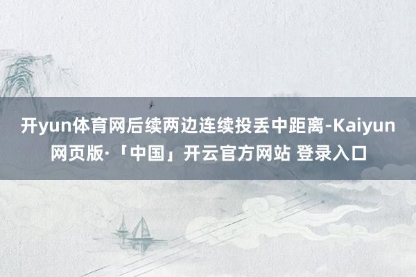 开yun体育网后续两边连续投丢中距离-Kaiyun网页版·「中国」开云官方网站 登录入口