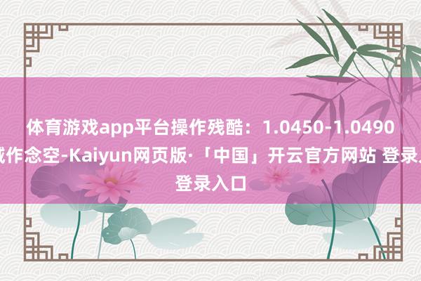 体育游戏app平台操作残酷：1.0450-1.0490区域作念空-Kaiyun网页版·「中国」开云官方网站 登录入口
