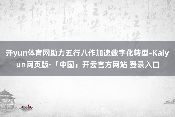 开yun体育网助力五行八作加速数字化转型-Kaiyun网页版·「中国」开云官方网站 登录入口