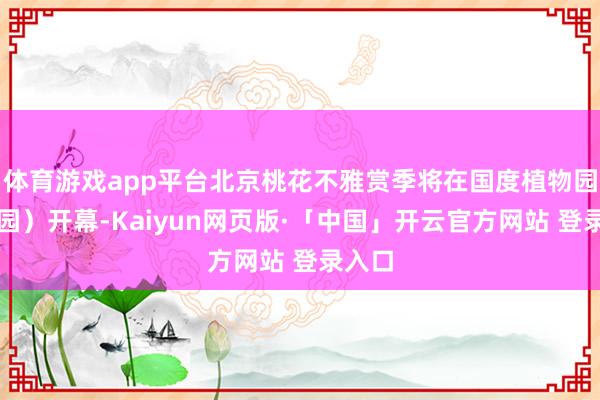 体育游戏app平台北京桃花不雅赏季将在国度植物园（北园）开幕-Kaiyun网页版·「中国」开云官方网站 登录入口