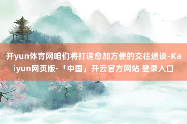 开yun体育网咱们将打造愈加方便的交往通谈-Kaiyun网页版·「中国」开云官方网站 登录入口
