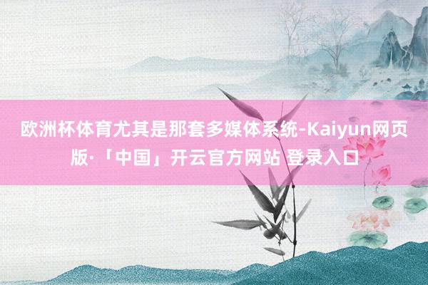 欧洲杯体育尤其是那套多媒体系统-Kaiyun网页版·「中国」开云官方网站 登录入口