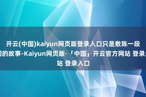 开云(中国)kaiyun网页版登录入口只是敷陈一段中间的故事-Kaiyun网页版·「中国」开云官方网站 登录入口