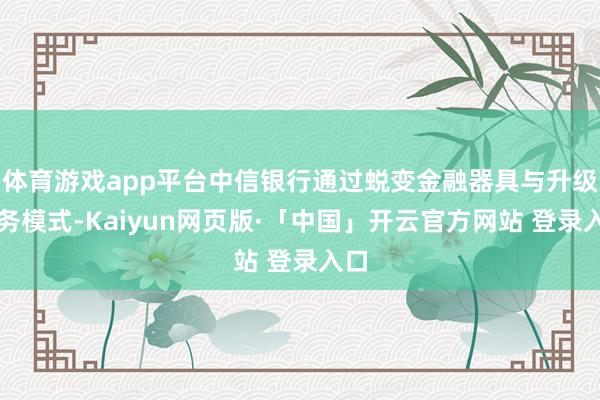 体育游戏app平台中信银行通过蜕变金融器具与升级服务模式-Kaiyun网页版·「中国」开云官方网站 登录入口
