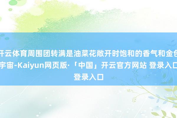 开云体育周围团转满是油菜花敞开时饱和的香气和金色宇宙-Kaiyun网页版·「中国」开云官方网站 登录入口