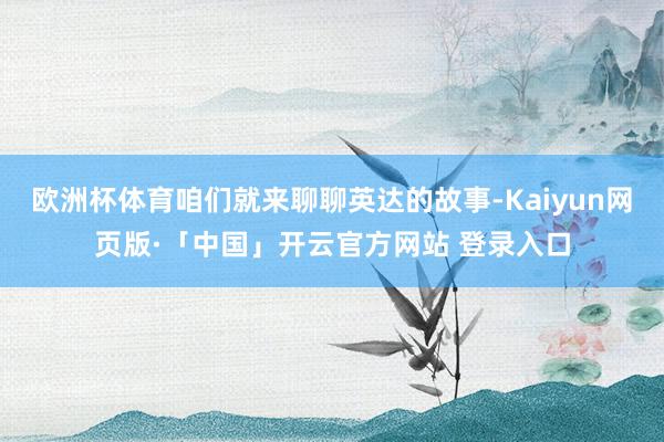 欧洲杯体育咱们就来聊聊英达的故事-Kaiyun网页版·「中国」开云官方网站 登录入口