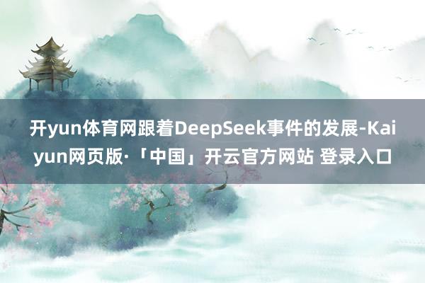 开yun体育网跟着DeepSeek事件的发展-Kaiyun网页版·「中国」开云官方网站 登录入口