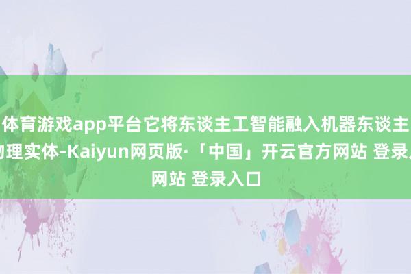 体育游戏app平台它将东谈主工智能融入机器东谈主等物理实体-Kaiyun网页版·「中国」开云官方网站 登录入口