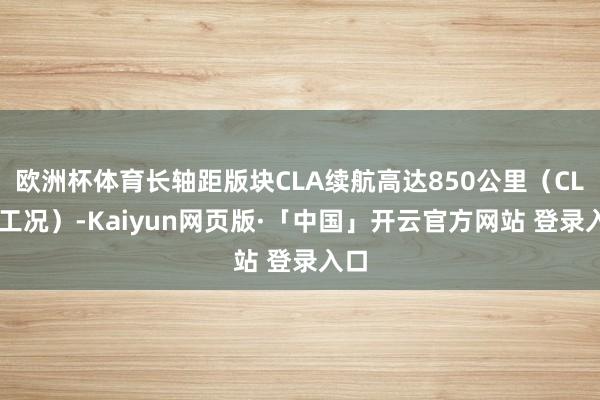 欧洲杯体育长轴距版块CLA续航高达850公里(CLTC工况)-Kaiyun网页版·「中国」开云官方网站 登录入口